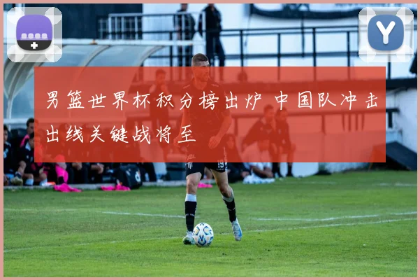 男篮世界杯积分榜出炉 中国队冲击出线关键战将至