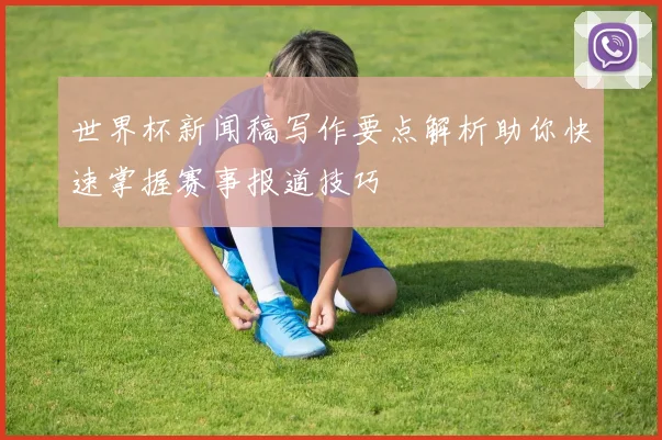 世界杯新闻稿写作要点解析助你快速掌握赛事报道技巧