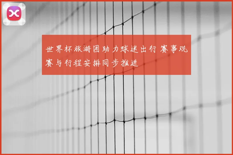 世界杯旅游团助力球迷出行 赛事观赛与行程安排同步推进