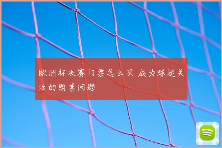 欧洲杯决赛门票怎么买 成为球迷关注的购票问题