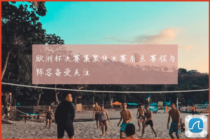 欧洲杯决赛集聚焦决赛看点 赛程与阵容备受关注