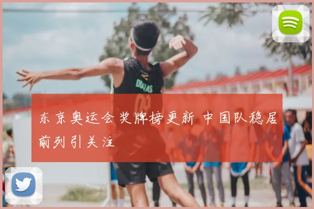 东京奥运会奖牌榜更新 中国队稳居前列引关注