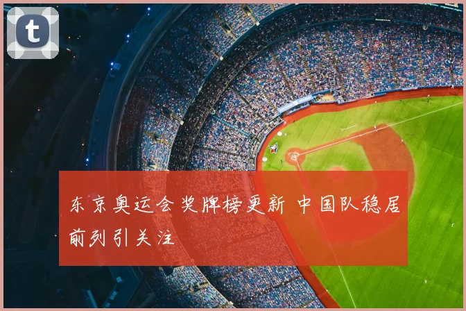 东京奥运会奖牌榜更新 中国队稳居前列引关注