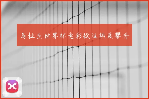 乌拉圭世界杯竞彩投注热度攀升