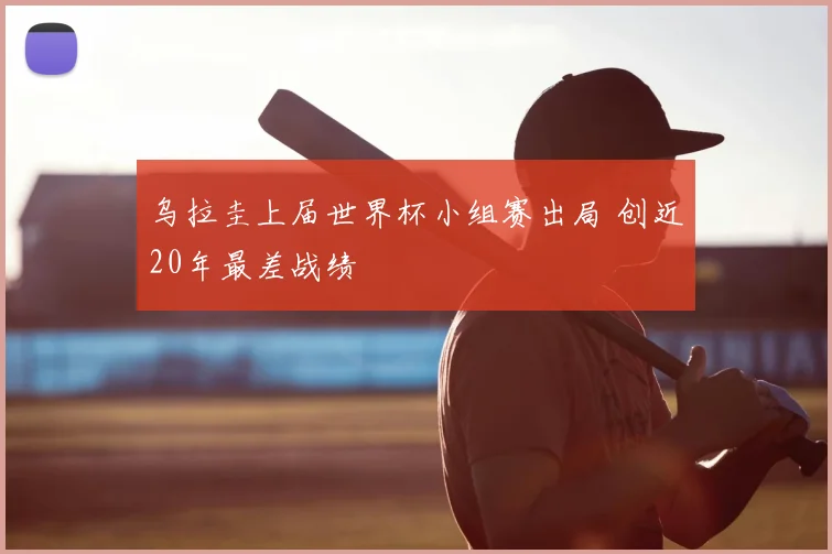 乌拉圭上届世界杯小组赛出局 创近20年最差战绩
