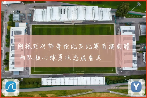 阿根廷对阵哥伦比亚比赛直播前瞻 两队核心球员状态成看点
