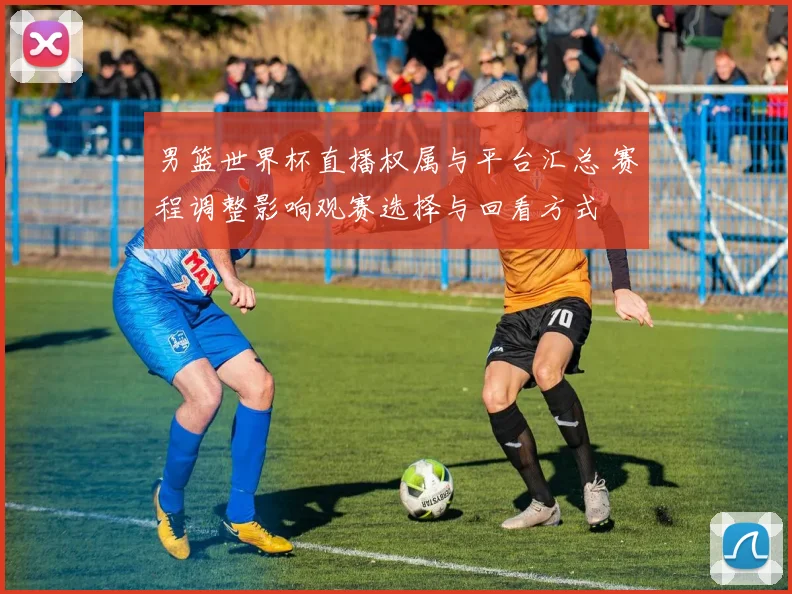 男篮世界杯直播权属与平台汇总 赛程调整影响观赛选择与回看方式