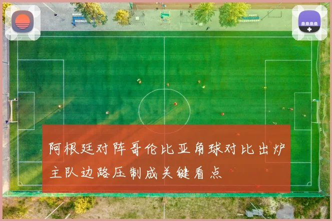 阿根廷对阵哥伦比亚角球对比出炉主队边路压制成关键看点