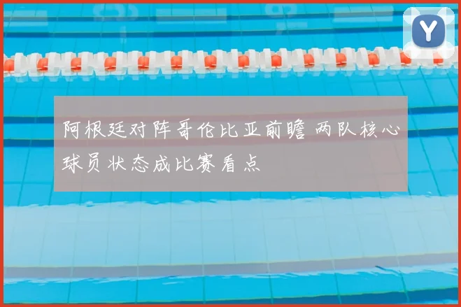 阿根廷对阵哥伦比亚前瞻 两队核心球员状态成比赛看点