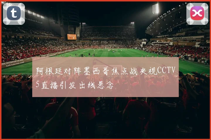 阿根廷对阵墨西哥焦点战央视CCTV5直播引发出线悬念