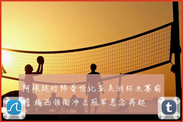 阿根廷对阵哥伦比亚美洲杯决赛前瞻 梅西领衔冲击冠军悬念再起
