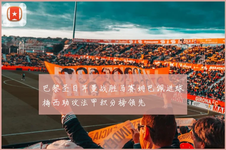 巴黎圣日耳曼战胜马赛姆巴佩进球梅西助攻法甲积分榜领先