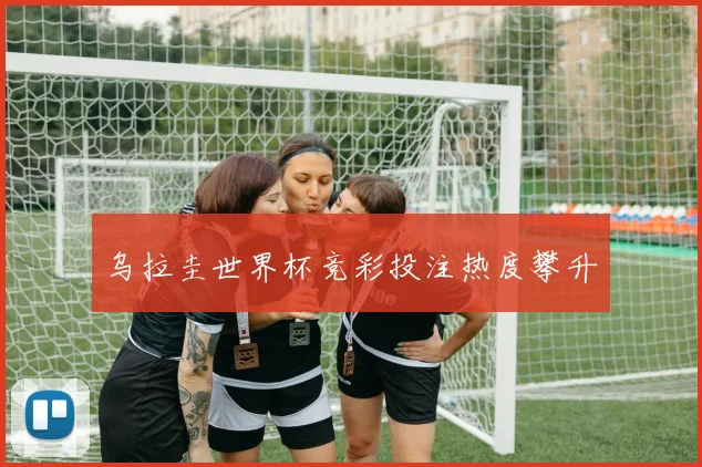 乌拉圭世界杯竞彩投注热度攀升