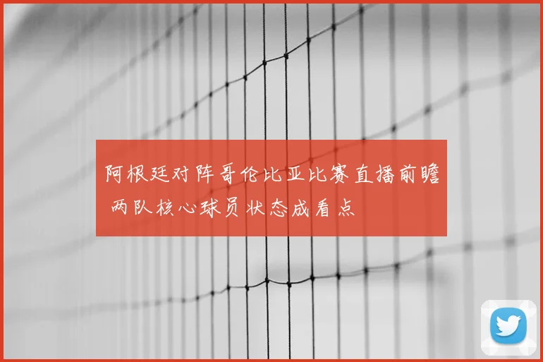 阿根廷对阵哥伦比亚比赛直播前瞻 两队核心球员状态成看点