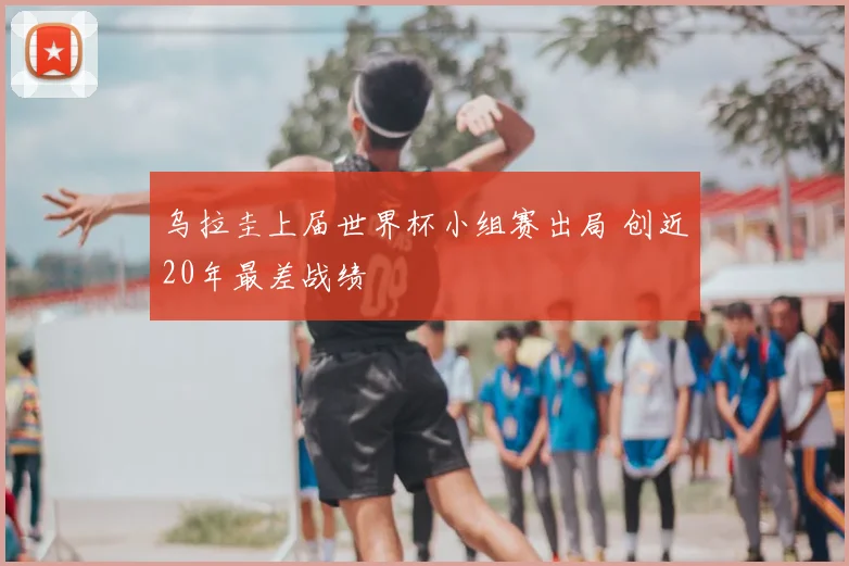 乌拉圭上届世界杯小组赛出局 创近20年最差战绩