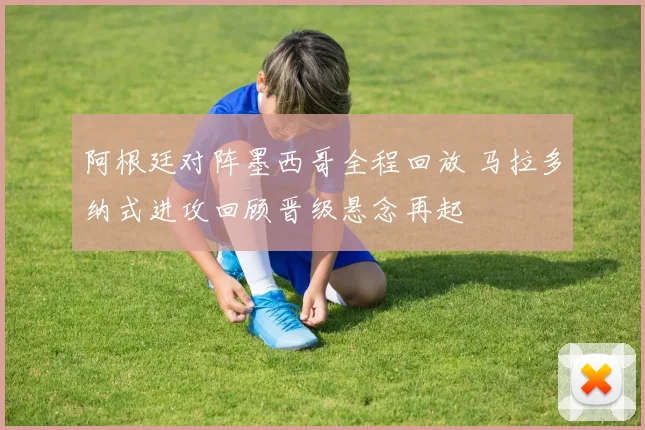 阿根廷对阵墨西哥全程回放 马拉多纳式进攻回顾晋级悬念再起