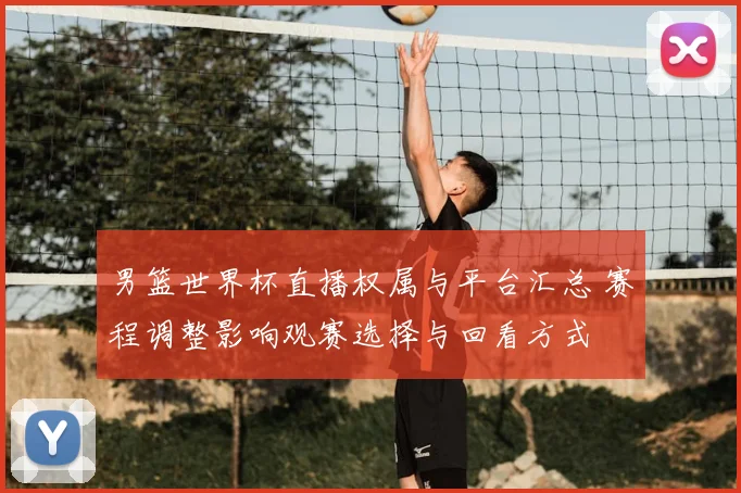 男篮世界杯直播权属与平台汇总 赛程调整影响观赛选择与回看方式