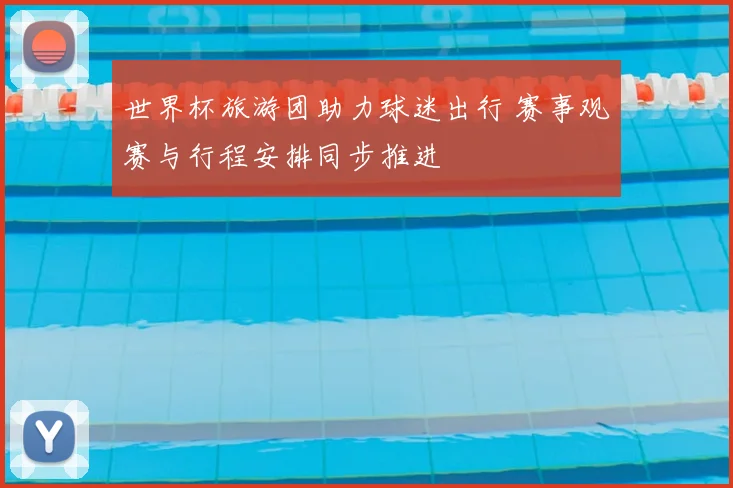 世界杯旅游团助力球迷出行 赛事观赛与行程安排同步推进