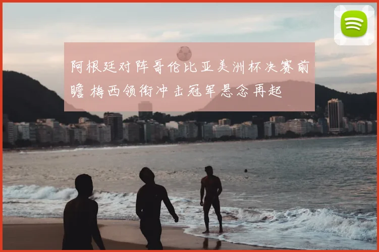 阿根廷对阵哥伦比亚美洲杯决赛前瞻 梅西领衔冲击冠军悬念再起
