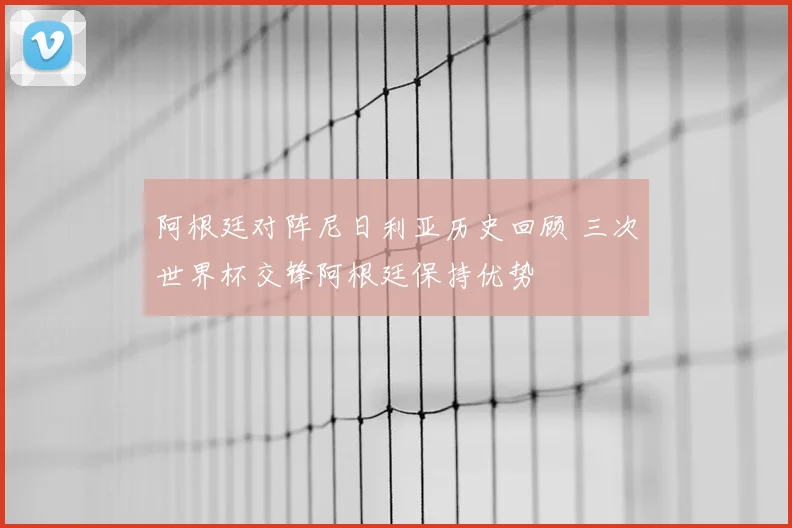 阿根廷对阵尼日利亚历史回顾 三次世界杯交锋阿根廷保持优势