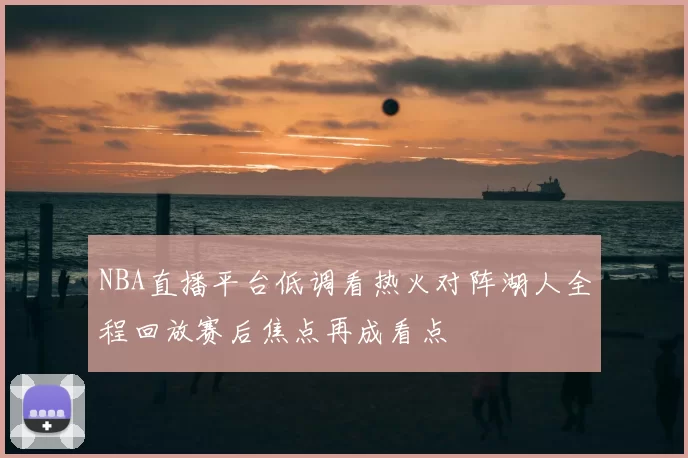 NBA直播平台低调看热火对阵湖人全程回放赛后焦点再成看点