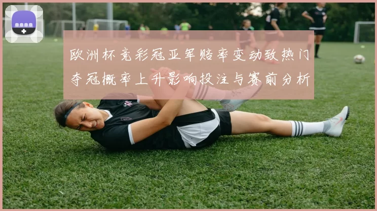 欧洲杯竞彩冠亚军赔率变动致热门夺冠概率上升影响投注与赛前分析