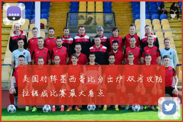 美国对阵墨西哥比分出炉 双方攻防拉锯成比赛最大看点