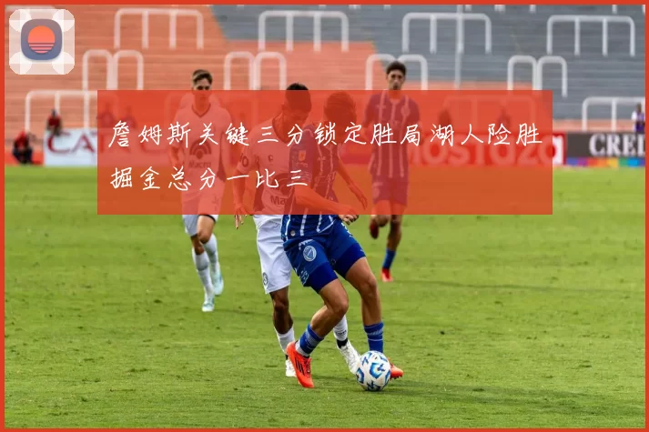 詹姆斯关键三分锁定胜局湖人险胜掘金总分一比三