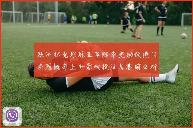 欧洲杯竞彩冠亚军赔率变动致热门夺冠概率上升影响投注与赛前分析