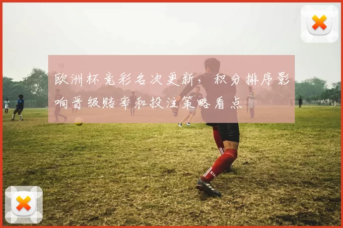欧洲杯竞彩名次更新，积分排序影响晋级赔率和投注策略看点
