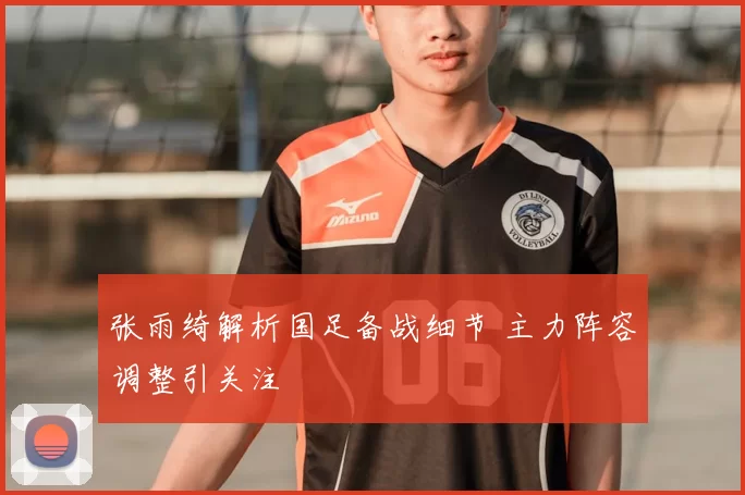 张雨绮解析国足备战细节 主力阵容调整引关注
