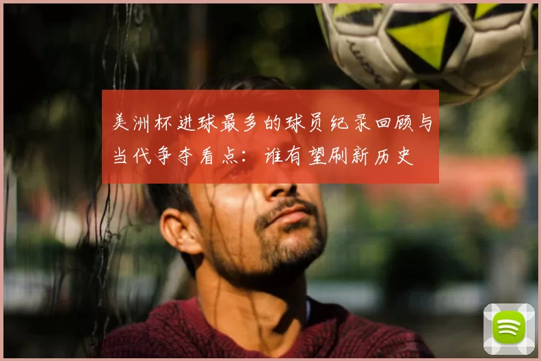 美洲杯进球最多的球员纪录回顾与当代争夺看点：谁有望刷新历史
