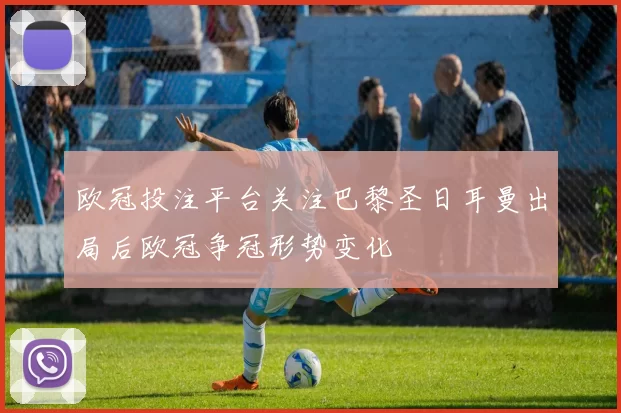 欧冠投注平台关注巴黎圣日耳曼出局后欧冠争冠形势变化