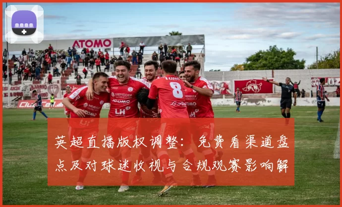 英超直播版权调整：免费看渠道盘点及对球迷收视与合规观赛影响解读