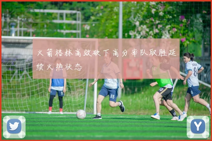 火箭格林高效砍下高分率队取胜延续火热状态