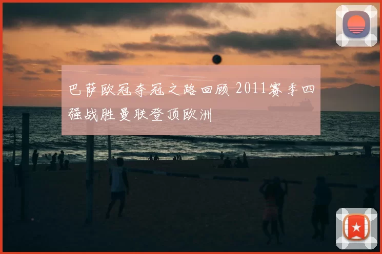 巴萨欧冠夺冠之路回顾 2011赛季四强战胜曼联登顶欧洲