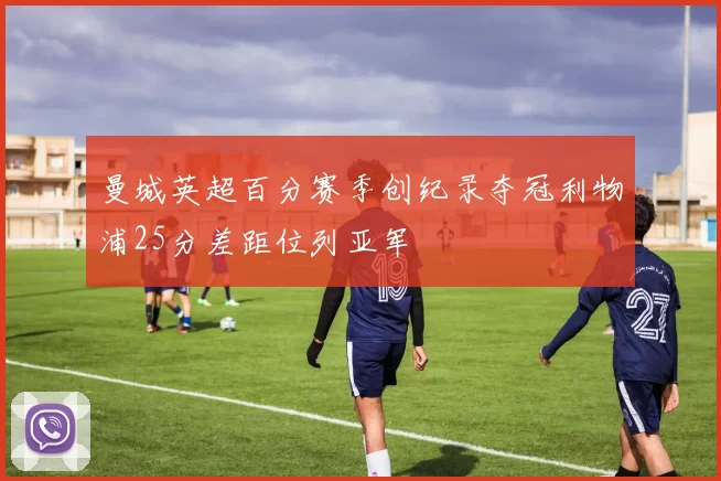 曼城英超百分赛季创纪录夺冠利物浦25分差距位列亚军