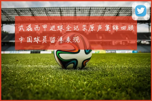 武磊西甲进球全记录原声集锦回顾中国球员留洋表现