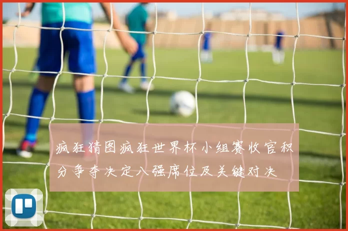 疯狂猜图疯狂世界杯小组赛收官积分争夺决定八强席位及关键对决
