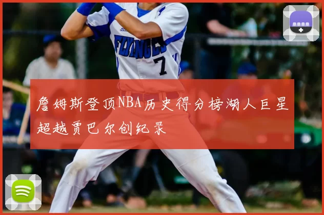 詹姆斯登顶NBA历史得分榜湖人巨星超越贾巴尔创纪录