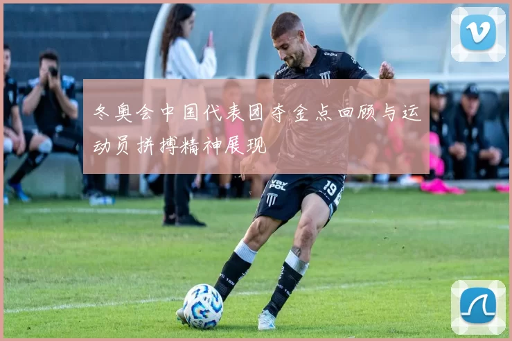 冬奥会中国代表团夺金点回顾与运动员拼搏精神展现