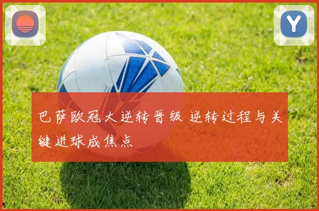 巴萨欧冠大逆转晋级 逆转过程与关键进球成焦点