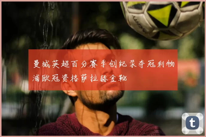 曼城英超百分赛季创纪录夺冠利物浦欧冠资格萨拉赫金靴