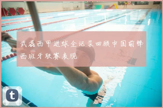 武磊西甲进球全记录回顾中国前锋西班牙联赛表现