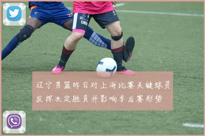 辽宁男篮昨日对上海比赛关键球员发挥决定胜负并影响季后赛形势