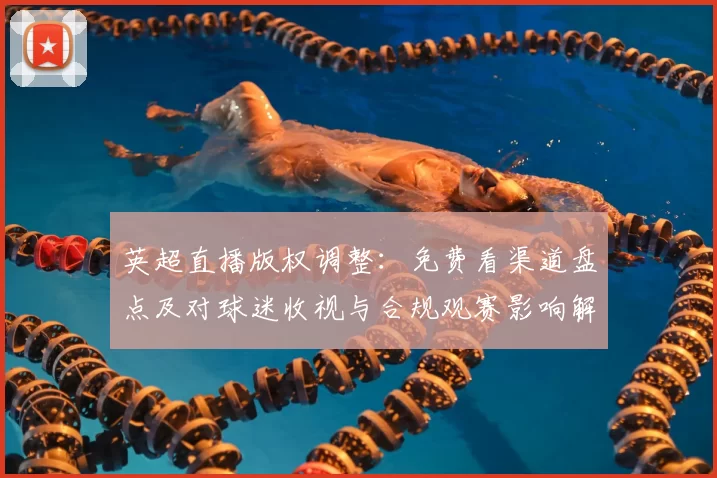 英超直播版权调整：免费看渠道盘点及对球迷收视与合规观赛影响解读