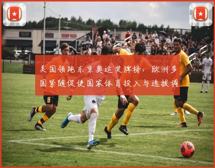 美国领跑东京奥运奖牌榜，欧洲多国紧随促使国家体育投入与选拔调整