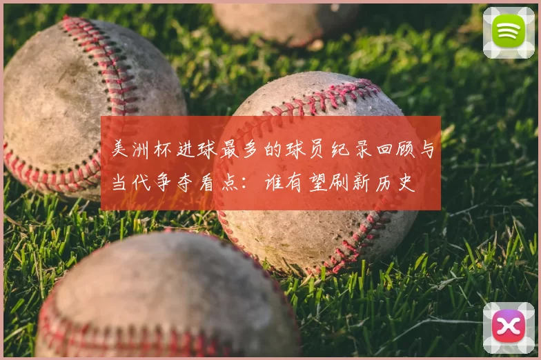 美洲杯进球最多的球员纪录回顾与当代争夺看点：谁有望刷新历史