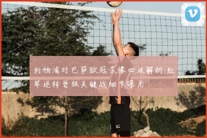 利物浦对巴萨欧冠录像回放解析 红军逆转晋级关键战细节曝光