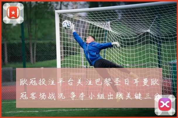 欧冠投注平台关注巴黎圣日耳曼欧冠客场战况 争夺小组出线关键三分